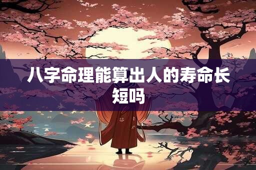 八字命理能算出人的寿命长短吗