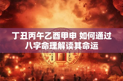 丁丑丙午乙酉甲申 如何通过八字命理解读其命运