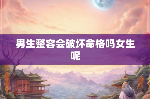 男生整容会破坏命格吗女生呢 男生整容会破坏命格吗女生呢