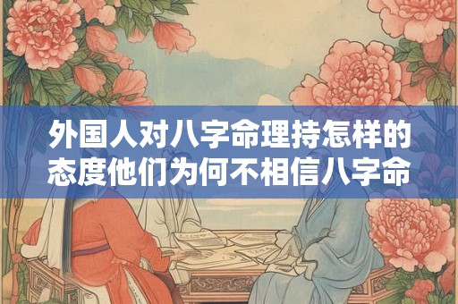 外国人对八字命理持怎样的态度他们为何不相信八字命理