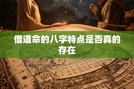 僧道命的八字特点是否真的存在 僧道命的八字特点是否真的存在