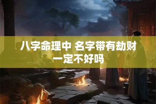 八字命理中 名字带有劫财一定不好吗