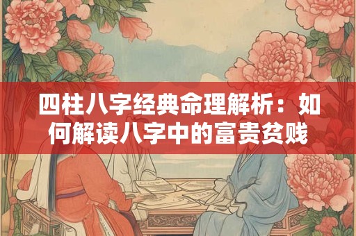 四柱八字经典命理解析：如何解读八字中的富贵贫贱