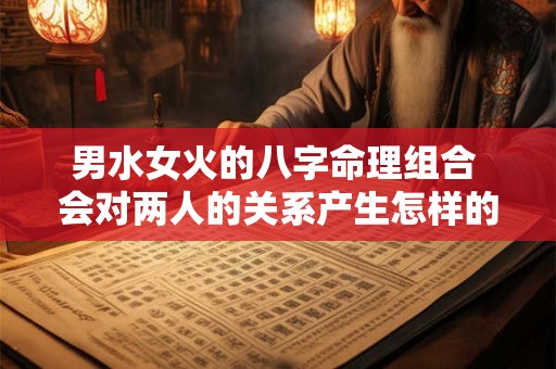 男水女火的八字命理组合 会对两人的关系产生怎样的影响呢