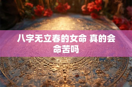 八字无立春的女命 真的会命苦吗