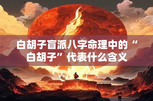 白胡子盲派八字命理中的“白胡子”代表什么含义