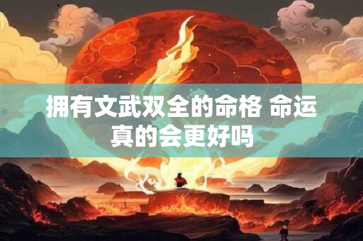 拥有文武双全的命格 命运真的会更好吗 拥有文武双全的命格 命运真的会更好吗