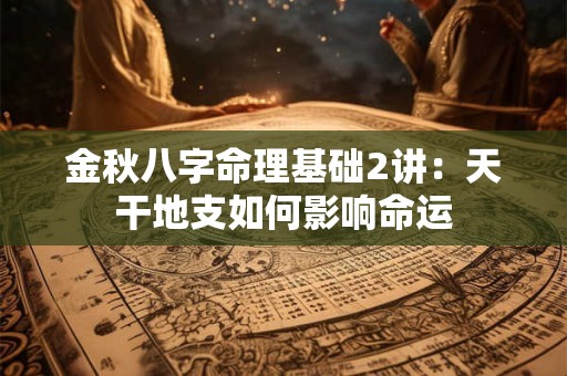 金秋八字命理基础2讲:天干地支如何影响命运 金秋八字命理基础2讲:天干地支如何影响命运
