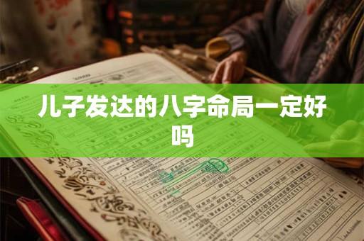 儿子发达的八字命局一定好吗 儿子发达的八字命局一定好吗