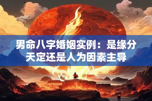 男命八字婚姻实例：是缘分天定还是人为因素主导