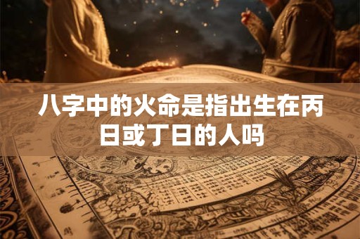 八字中的火命是指出生在丙日或丁日的人吗
