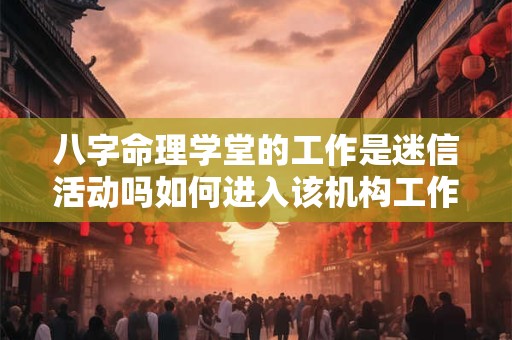 八字命理学堂的工作是迷信活动吗如何进入该机构工作