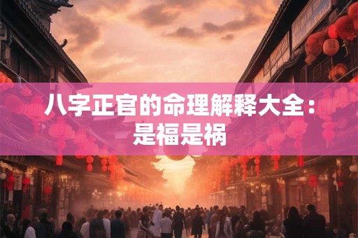 八字正官的命理解释大全：是福是祸