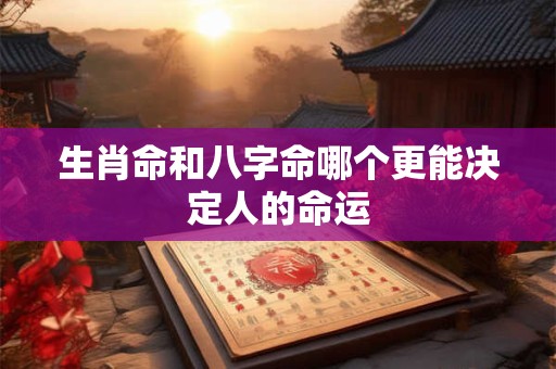 生肖命和八字命哪个更能决定人的命运