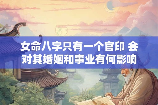 女命八字只有一个官印 会对其婚姻和事业有何影响