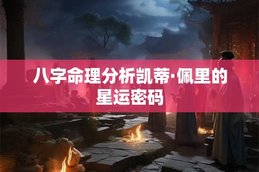 八字命理分析凯蒂·佩里的星运密码