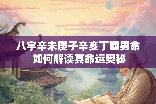 八字辛未庚子辛亥丁酉男命 如何解读其命运奥秘
