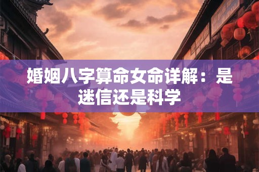 婚姻八字算命女命详解:是迷信还是科学 婚姻八字算命女命详解:是迷信还是科学