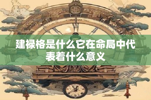 建禄格是什么它在命局中代表着什么意义