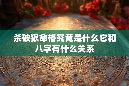 杀破狼命格究竟是什么它和八字有什么关系
