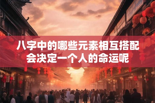 八字中的哪些元素相互搭配会决定一个人的命运呢
