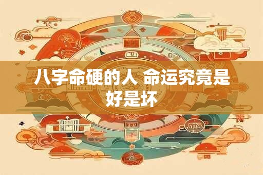 八字命硬的人 命运究竟是好是坏 八字命硬的人 命运究竟是好是坏