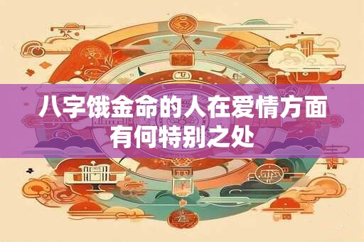 八字饿金命的人在爱情方面有何特别之处 八字饿金命的人在爱情方面有何特别之处