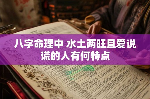 八字命理中 水土两旺且爱说谎的人有何特点