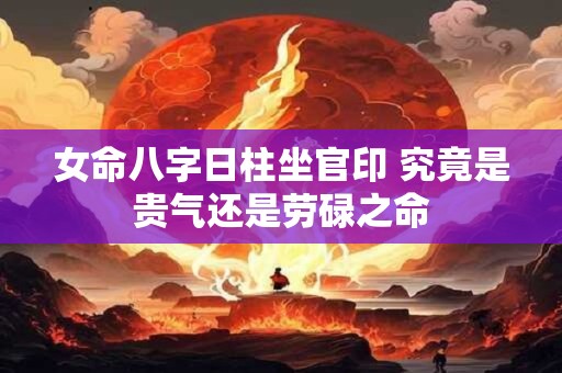 女命八字日柱坐官印 究竟是贵气还是劳碌之命