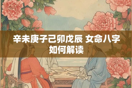 辛未庚子己卯戊辰 女命八字如何解读