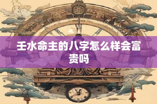 壬水命主的八字怎么样会富贵吗