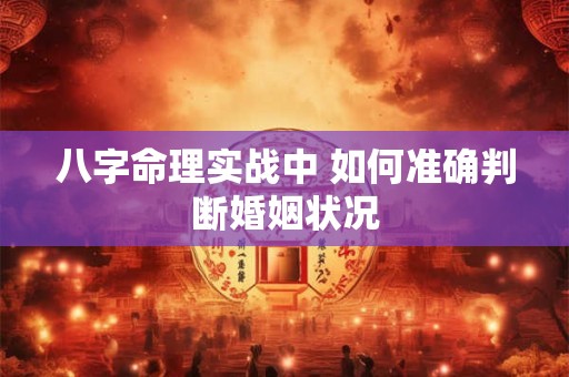 八字命理实战中 如何准确判断婚姻状况 八字命理实战中 如何准确判断婚姻状况