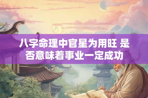 八字命理中官星为用旺 是否意味着事业一定成功