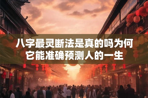 八字最灵断法是真的吗为何它能准确预测人的一生 八字最灵断法是真的吗为何它能准确预测人的一生