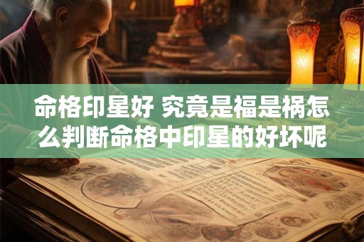 命格印星好 究竟是福是祸怎么判断命格中印星的好坏呢