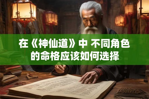 在《神仙道》中 不同角色的命格应该如何选择