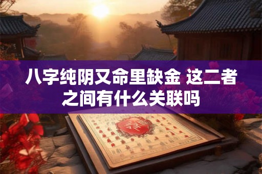 八字纯阴又命里缺金 这二者之间有什么关联吗