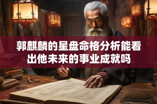 郭麒麟的星盘命格分析能看出他未来的事业成就吗