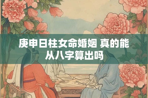 庚申日柱女命婚姻 真的能从八字算出吗