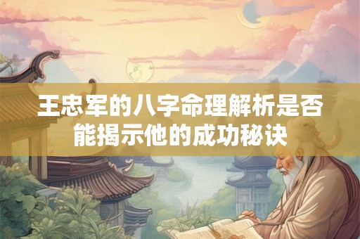 王忠军的八字命理解析是否能揭示他的成功秘诀