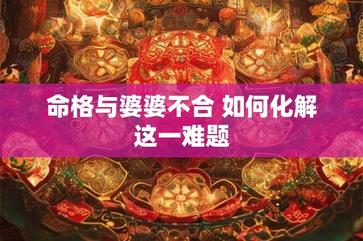 命格与婆婆不合 如何化解这一难题