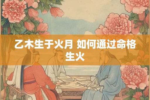 乙木生于火月 如何通过命格生火