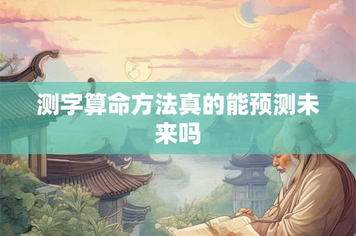 测字算命方法真的能预测未来吗 测字算命方法真的能预测未来吗
