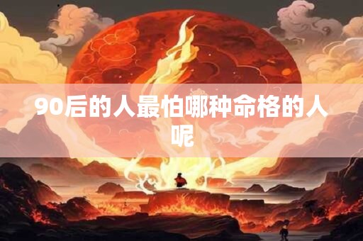 90后的人最怕哪种命格的人呢