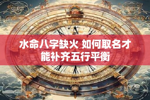 水命八字缺火 如何取名才能补齐五行平衡