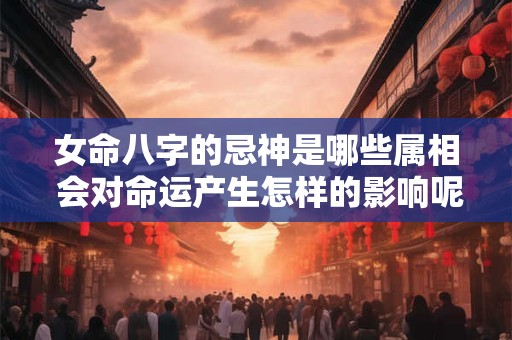 女命八字的忌神是哪些属相 会对命运产生怎样的影响呢