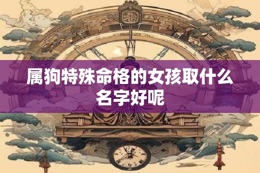 属狗特殊命格的女孩取什么名字好呢