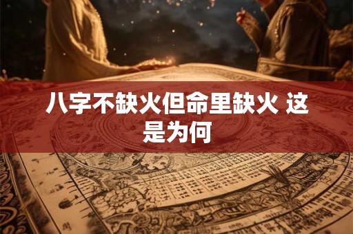 八字不缺火但命里缺火 这是为何 八字不缺火但命里缺火 这是为何