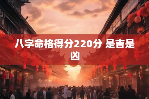 八字命格得分220分 是吉是凶