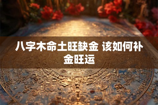 八字木命土旺缺金 该如何补金旺运 八字木命土旺缺金 该如何补金旺运